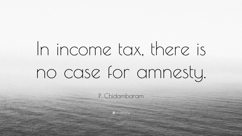 P. Chidambaram Quote: “In income tax, there is no case for amnesty.”