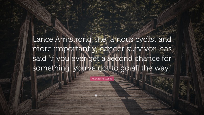 Michael N. Castle Quote: “Lance Armstrong, the famous cyclist and more importantly, cancer survivor, has said ‘if you ever get a second chance for something, you’ve got to go all the way.’”