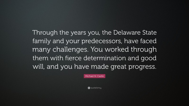 Michael N. Castle Quote: “Through the years you, the Delaware State family and your predecessors, have faced many challenges. You worked through them with fierce determination and good will, and you have made great progress.”