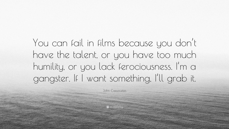 John Cassavetes Quote: “You can fail in films because you don’t have the talent, or you have too much humility, or you lack ferociousness. I’m a gangster. If I want something, I’ll grab it.”