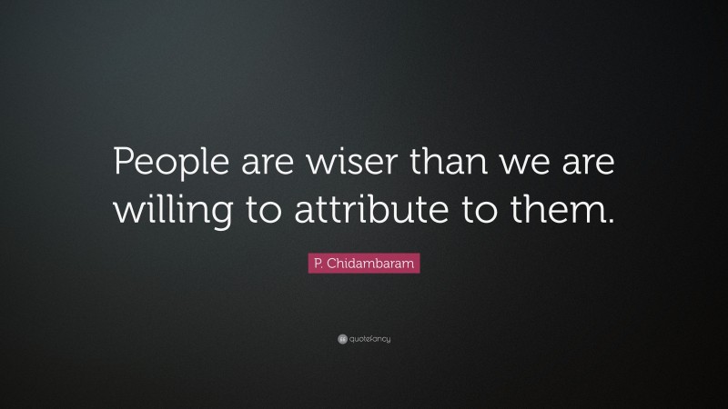 P. Chidambaram Quote: “People are wiser than we are willing to attribute to them.”