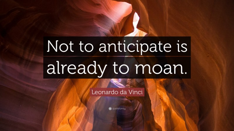 Leonardo da Vinci Quote: “Not to anticipate is already to moan.”