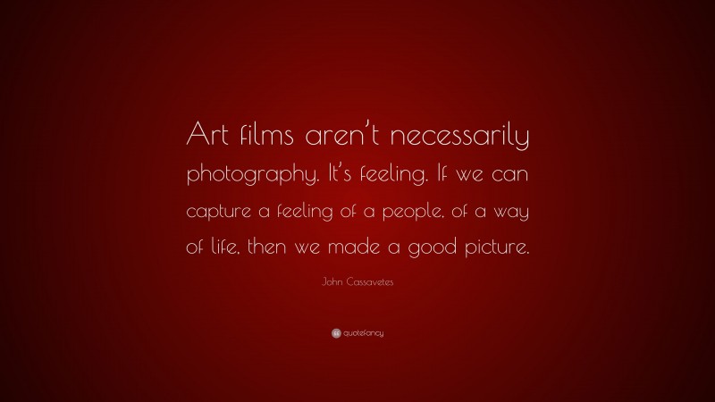 John Cassavetes Quote: “Art films aren’t necessarily photography. It’s feeling. If we can capture a feeling of a people, of a way of life, then we made a good picture.”