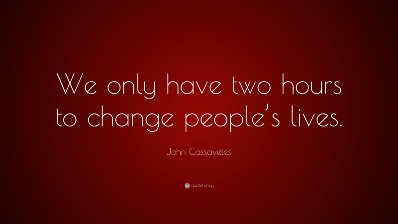 John Cassavetes Quote: “We only have two hours to change people’s lives.”