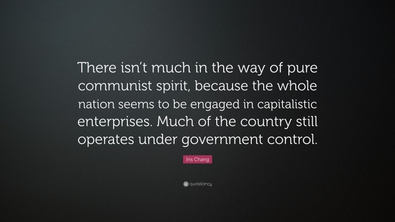 Iris Chang Quote: “There isn’t much in the way of pure communist spirit, because the whole nation seems to be engaged in capitalistic enterprises. Much of the country still operates under government control.”