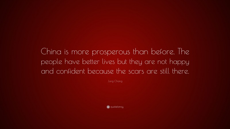 Jung Chang Quote: “China is more prosperous than before. The people have better lives but they are not happy and confident because the scars are still there.”