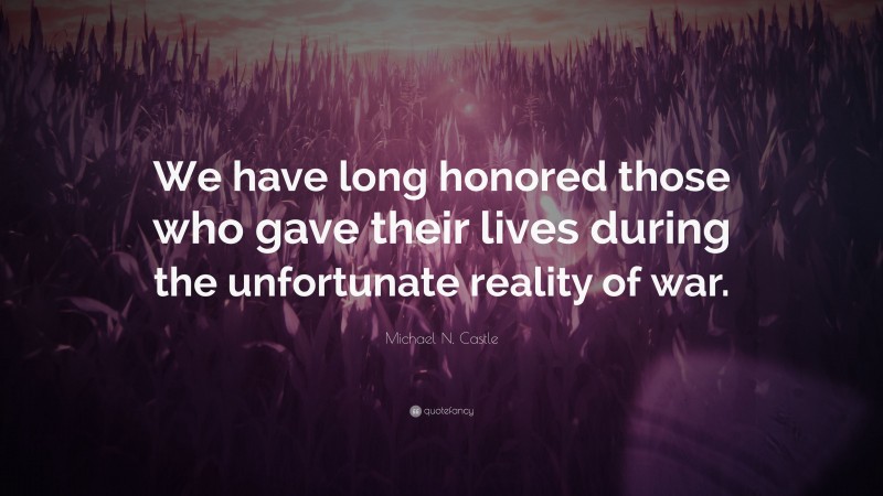 Michael N. Castle Quote: “We have long honored those who gave their lives during the unfortunate reality of war.”
