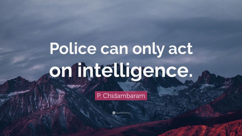 P. Chidambaram Quote: “Police can only act on intelligence.”