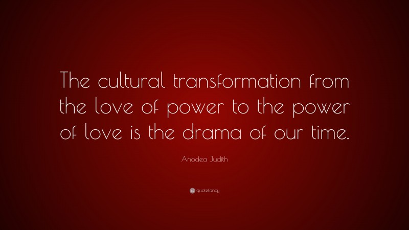 Anodea Judith Quote: “The cultural transformation from the love of power to the power of love is the drama of our time.”