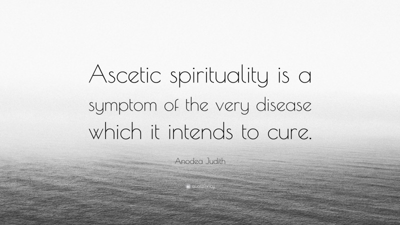 Anodea Judith Quote: “Ascetic spirituality is a symptom of the very disease which it intends to cure.”