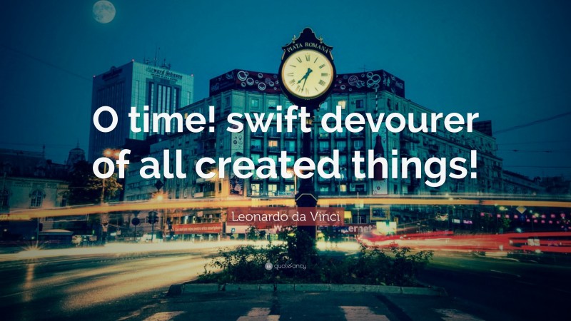 Leonardo da Vinci Quote: “O time! swift devourer of all created things!”