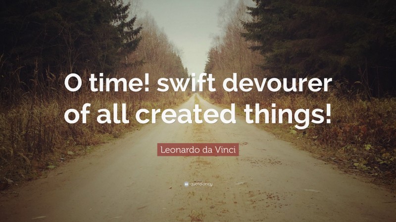 Leonardo da Vinci Quote: “O time! swift devourer of all created things!”