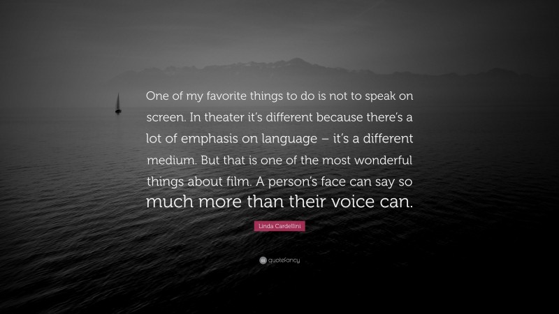 Linda Cardellini Quote: “One of my favorite things to do is not to speak on screen. In theater it’s different because there’s a lot of emphasis on language – it’s a different medium. But that is one of the most wonderful things about film. A person’s face can say so much more than their voice can.”