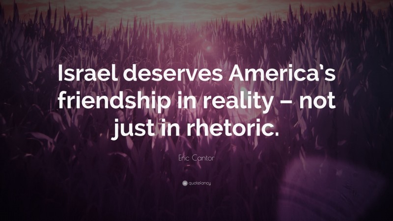 Eric Cantor Quote: “Israel deserves America’s friendship in reality – not just in rhetoric.”