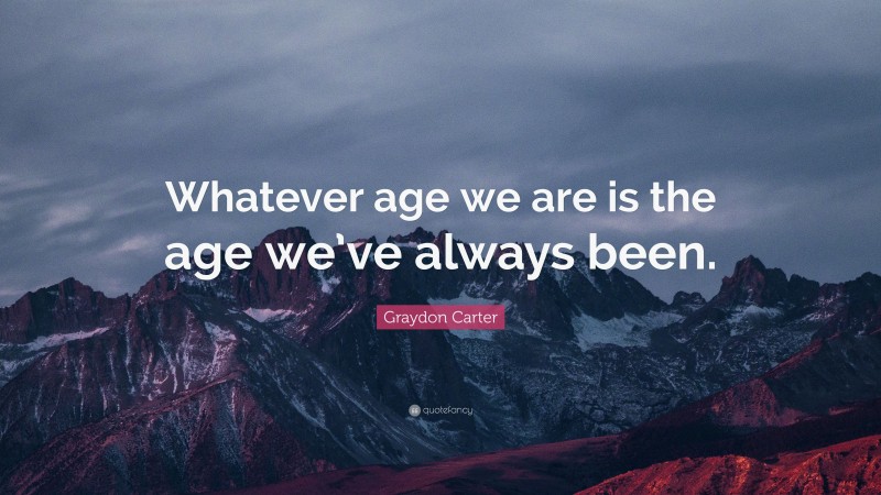Graydon Carter Quote: “Whatever age we are is the age we’ve always been.”