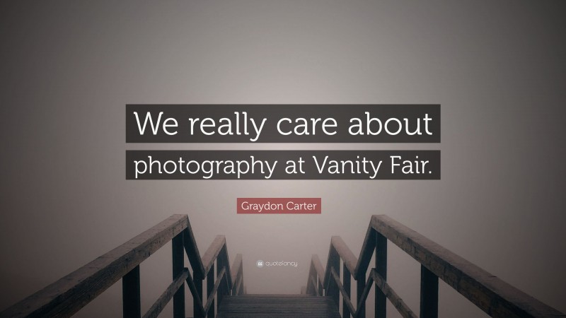 Graydon Carter Quote: “We really care about photography at Vanity Fair.”
