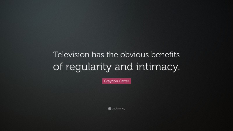 Graydon Carter Quote: “Television has the obvious benefits of regularity and intimacy.”