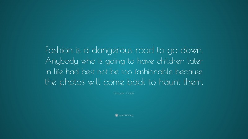 Graydon Carter Quote: “Fashion is a dangerous road to go down. Anybody who is going to have children later in life had best not be too fashionable because the photos will come back to haunt them.”