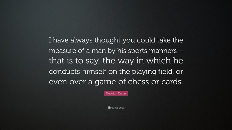 Graydon Carter Quote: “I have always thought you could take the measure of a man by his sports manners – that is to say, the way in which he conducts himself on the playing field, or even over a game of chess or cards.”