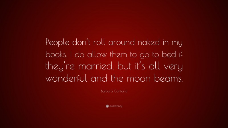 Barbara Cartland Quote: “People don’t roll around naked in my books. I do allow them to go to bed if they’re married, but it’s all very wonderful and the moon beams.”