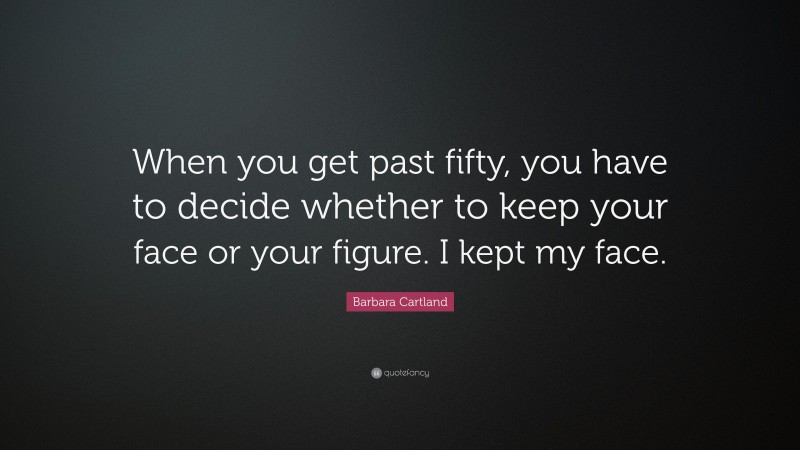 Barbara Cartland Quote: “When you get past fifty, you have to decide whether to keep your face or your figure. I kept my face.”
