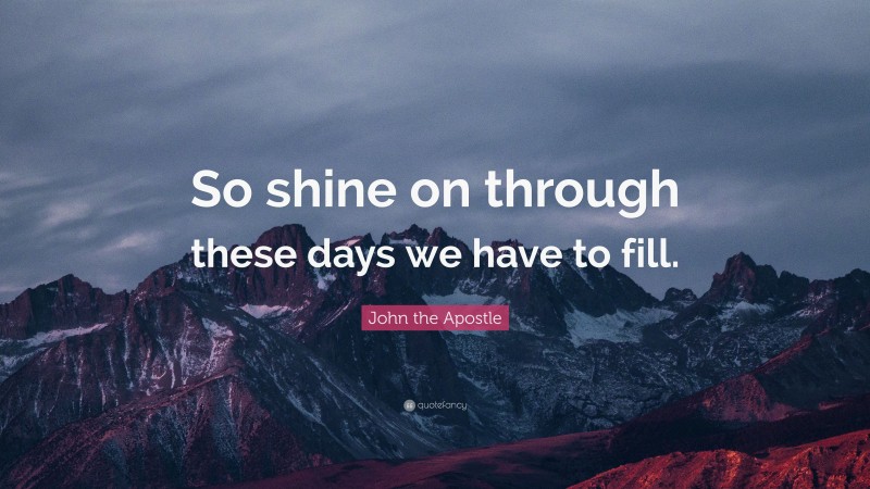 John the Apostle Quote: “So shine on through these days we have to fill.”