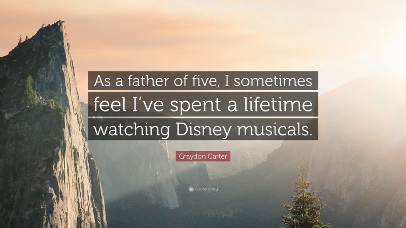 Graydon Carter Quote: “As a father of five, I sometimes feel I’ve spent a lifetime watching Disney musicals.”