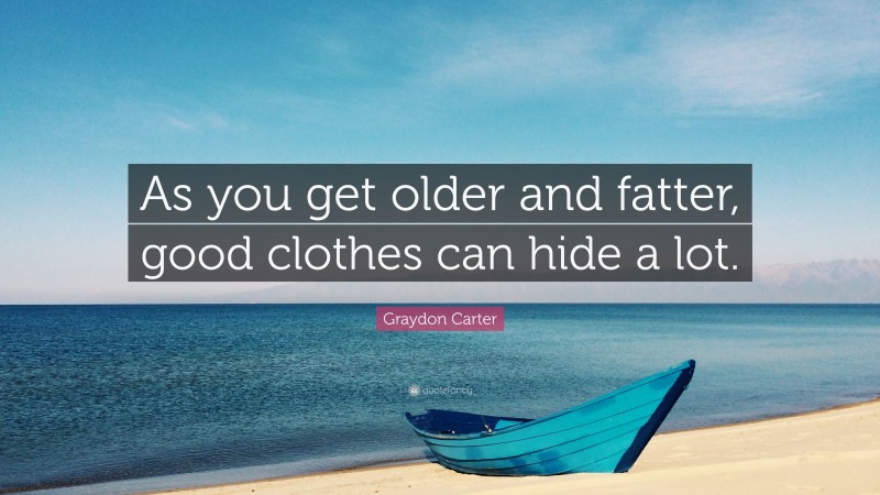 Graydon Carter Quote: “As you get older and fatter, good clothes can hide a lot.”