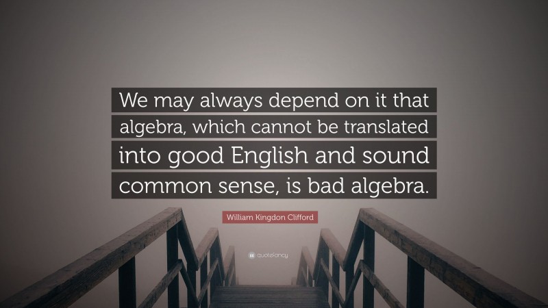 William Kingdon Clifford Quote: “We may always depend on it that algebra, which cannot be translated into good English and sound common sense, is bad algebra.”