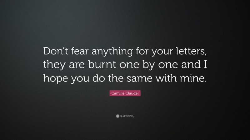 Camille Claudel Quote: “Don’t fear anything for your letters, they are burnt one by one and I hope you do the same with mine.”