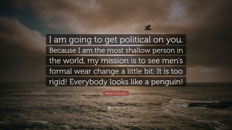 Steven Cojocaru Quote: “I am going to get political on you. Because I am the most shallow person in the world, my mission is to see men’s formal wear change a little bit. It is too rigid! Everybody looks like a penguin!”