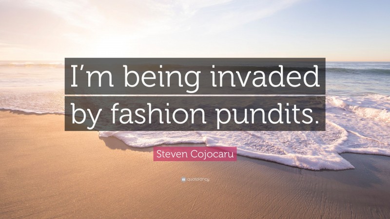 Steven Cojocaru Quote: “I’m being invaded by fashion pundits.”
