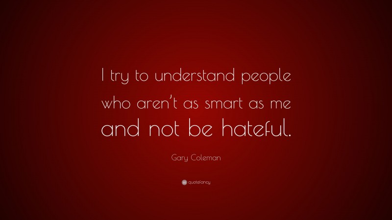 Gary Coleman Quote: “I try to understand people who aren’t as smart as me and not be hateful.”