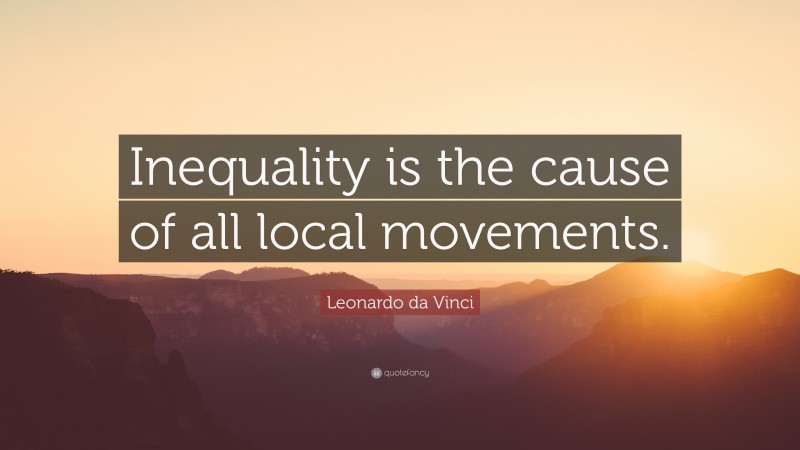 Leonardo da Vinci Quote: “Inequality is the cause of all local movements.”
