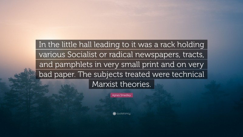 Agnes Smedley Quote: “In the little hall leading to it was a rack holding various Socialist or radical newspapers, tracts, and pamphlets in very small print and on very bad paper. The subjects treated were technical Marxist theories.”