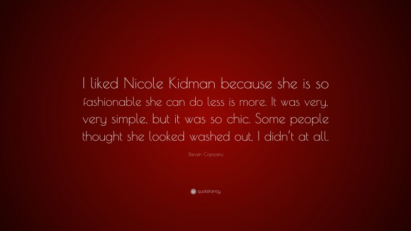 Steven Cojocaru Quote: “I liked Nicole Kidman because she is so fashionable she can do less is more. It was very, very simple, but it was so chic. Some people thought she looked washed out, I didn’t at all.”