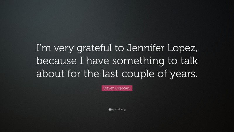 Steven Cojocaru Quote: “I’m very grateful to Jennifer Lopez, because I have something to talk about for the last couple of years.”