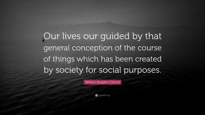 William Kingdon Clifford Quote: “Our lives our guided by that general conception of the course of things which has been created by society for social purposes.”