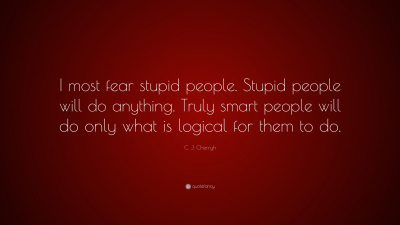 C. J. Cherryh Quote: “I most fear stupid people. Stupid people will do anything. Truly smart people will do only what is logical for them to do.”