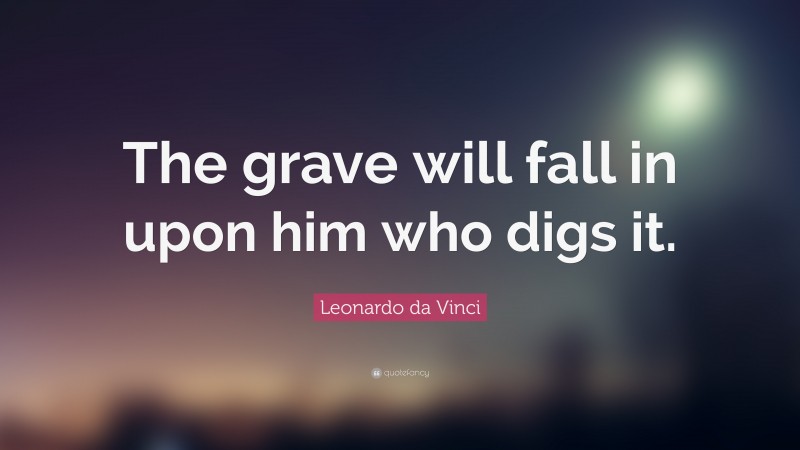 Leonardo da Vinci Quote: “The grave will fall in upon him who digs it.”