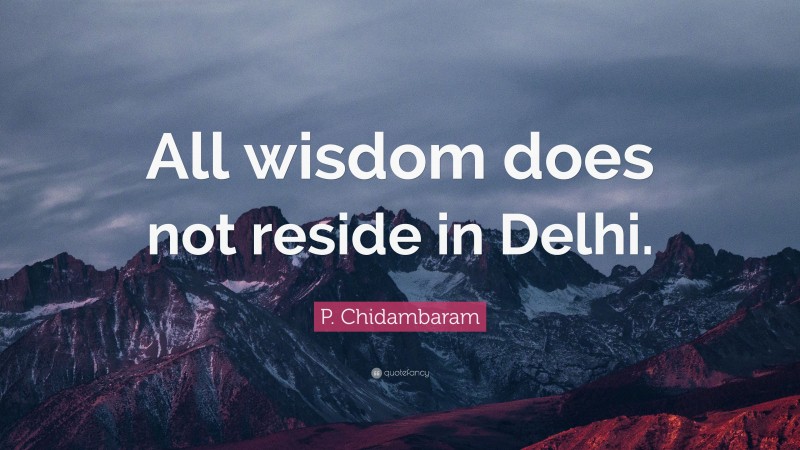 P. Chidambaram Quote: “All wisdom does not reside in Delhi.”