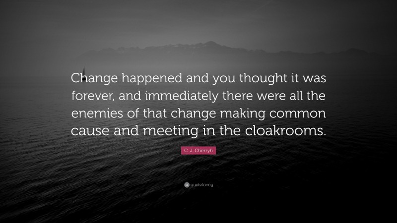 C. J. Cherryh Quote: “Change happened and you thought it was forever, and immediately there were all the enemies of that change making common cause and meeting in the cloakrooms.”