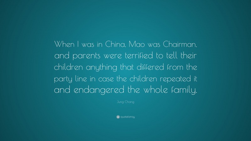 Jung Chang Quote: “When I was in China, Mao was Chairman, and parents were terrified to tell their children anything that differed from the party line in case the children repeated it and endangered the whole family.”
