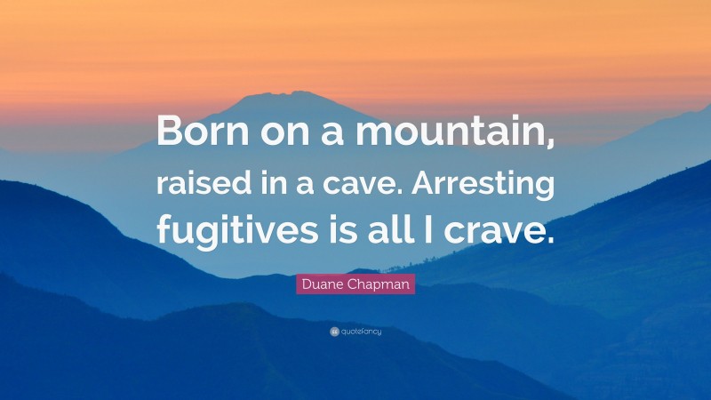 Duane Chapman Quote: “Born on a mountain, raised in a cave. Arresting fugitives is all I crave.”