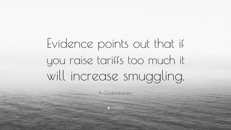 P. Chidambaram Quote: “Evidence points out that if you raise tariffs too much it will increase smuggling.”