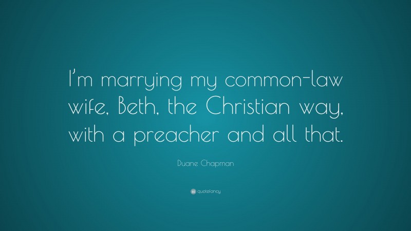 Duane Chapman Quote: “I’m marrying my common-law wife, Beth, the Christian way, with a preacher and all that.”