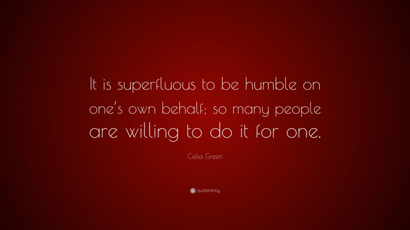 Celia Green Quote: “It is superfluous to be humble on one’s own behalf; so many people are willing to do it for one.”