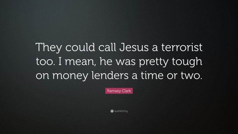 Ramsey Clark Quote: “They could call Jesus a terrorist too. I mean, he was pretty tough on money lenders a time or two.”