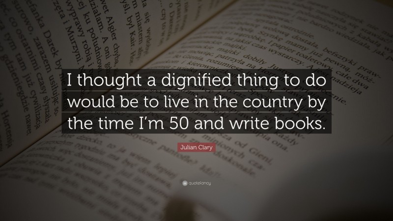 Julian Clary Quote: “I thought a dignified thing to do would be to live in the country by the time I’m 50 and write books.”