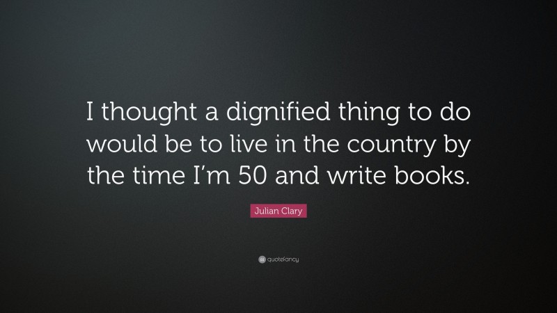 Julian Clary Quote: “I thought a dignified thing to do would be to live in the country by the time I’m 50 and write books.”